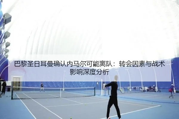巴黎圣日耳曼确认内马尔可能离队：转会因素与战术影响深度分析
