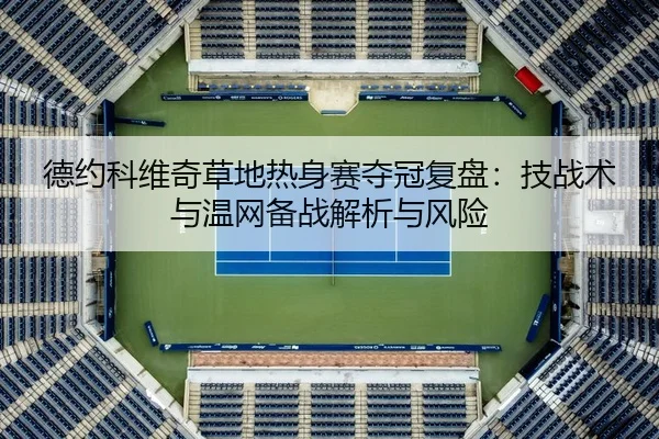 德约科维奇草地热身赛夺冠复盘：技战术与温网备战解析与风险