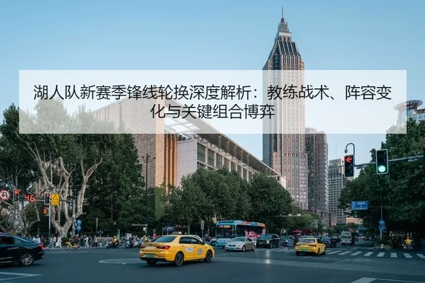 湖人队新赛季锋线轮换深度解析：教练战术、阵容变化与关键组合博弈