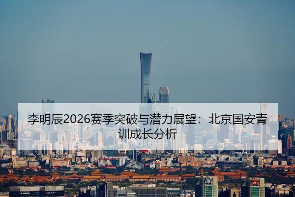 李明辰2026赛季突破与潜力展望：北京国安青训成长分析（yaxin）