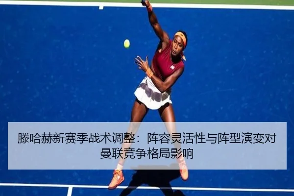 滕哈赫新赛季战术调整：阵容灵活性与阵型演变对曼联竞争格局影响 - yaxin