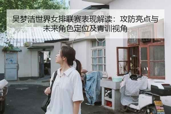吴梦洁世界女排联赛表现解读：攻防亮点与未来角色定位及青训视角