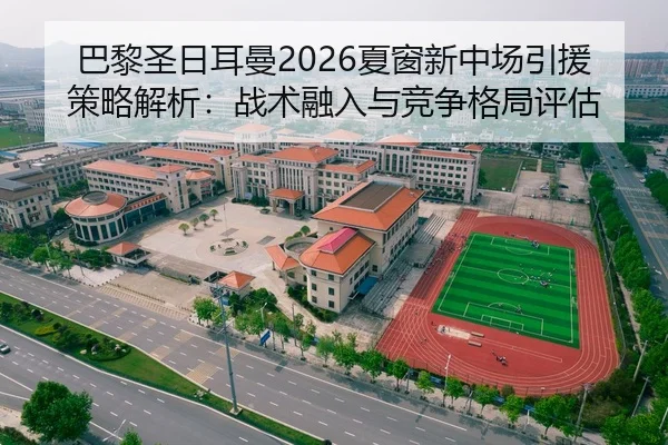 巴黎圣日耳曼2026夏窗新中场引援策略解析：战术融入与竞争格局评估（yaxin）