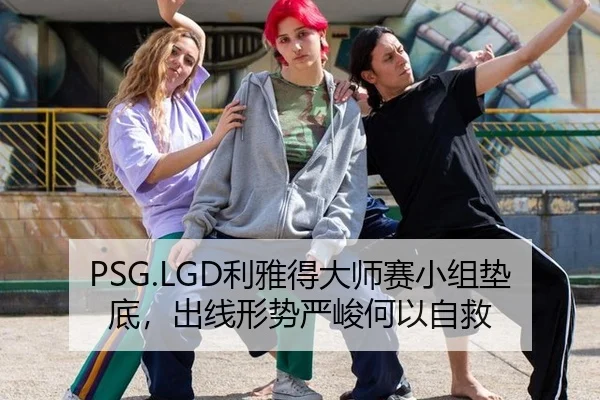 PSG.LGD利雅得大师赛小组垫底，出线形势严峻何以自救