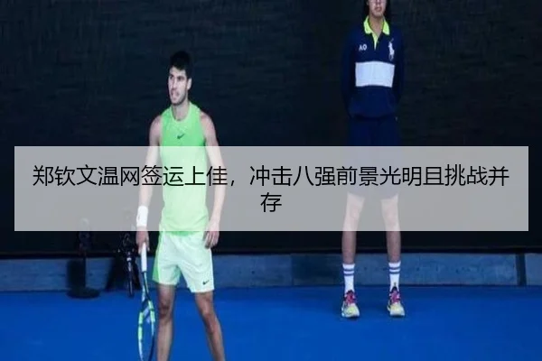 郑钦文温网签运上佳，冲击八强前景光明且挑战并存（yaxin）